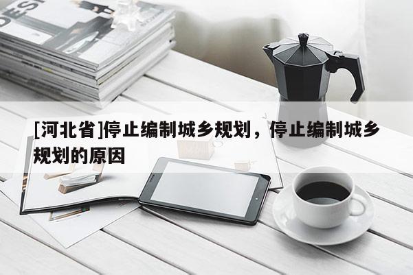 [河北省]停止編制城鄉規劃，停止編制城鄉規劃的原因
