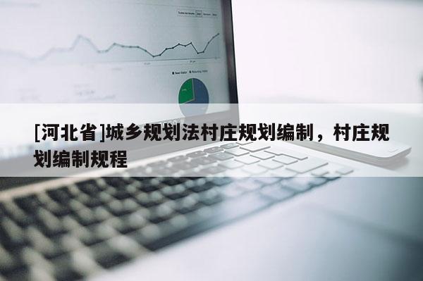 [河北省]城鄉(xiāng)規(guī)劃法村莊規(guī)劃編制，村莊規(guī)劃編制規(guī)程