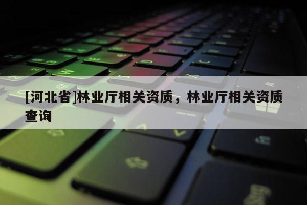 [河北省]林業廳相關資質，林業廳相關資質查詢