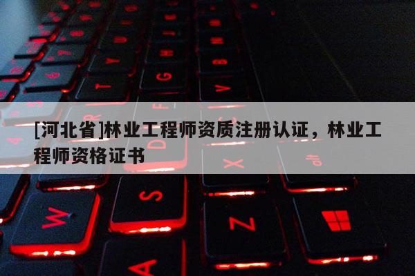 [河北省]林業工程師資質注冊認證，林業工程師資格證書