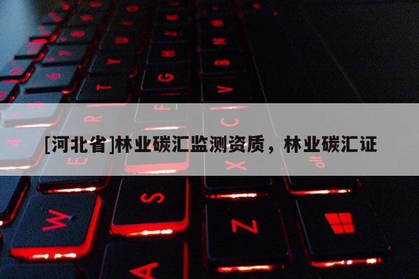 [河北省]林業(yè)碳匯監(jiān)測資質(zhì)，林業(yè)碳匯證