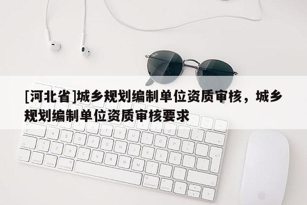 [河北省]城鄉規劃編制單位資質審核，城鄉規劃編制單位資質審核要求