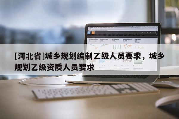 [河北省]城鄉(xiāng)規(guī)劃編制乙級人員要求，城鄉(xiāng)規(guī)劃乙級資質(zhì)人員要求