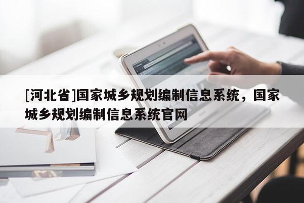 [河北省]國家城鄉規劃編制信息系統，國家城鄉規劃編制信息系統官網