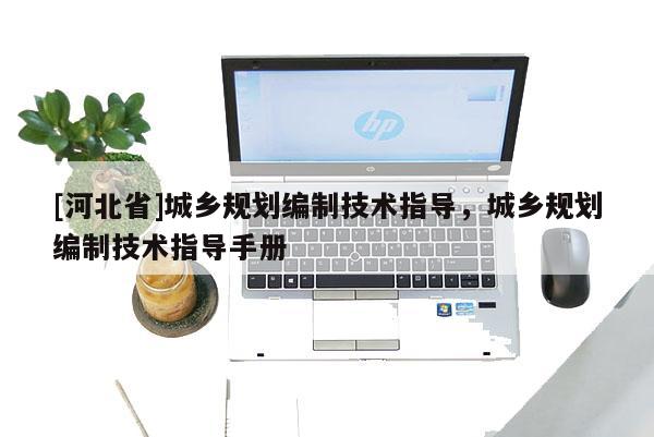 [河北省]城鄉(xiāng)規(guī)劃編制技術(shù)指導(dǎo)，城鄉(xiāng)規(guī)劃編制技術(shù)指導(dǎo)手冊