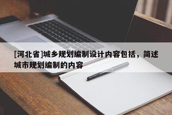 [河北省]城鄉規劃編制設計內容包括，簡述城市規劃編制的內容