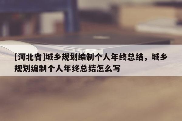 [河北省]城鄉(xiāng)規(guī)劃編制個人年終總結(jié)，城鄉(xiāng)規(guī)劃編制個人年終總結(jié)怎么寫