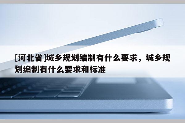 [河北省]城鄉規劃編制有什么要求，城鄉規劃編制有什么要求和標準