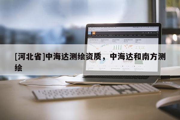 [河北省]中海達測繪資質，中海達和南方測繪