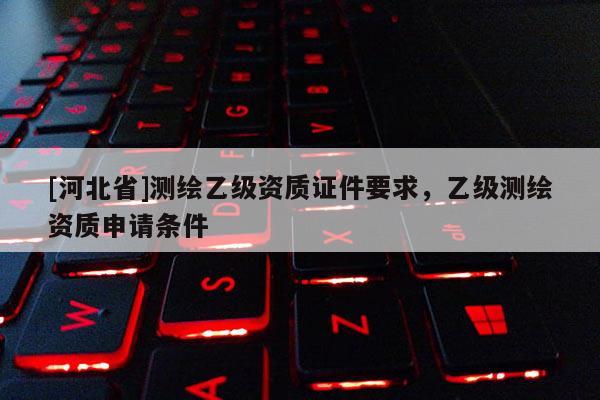 [河北省]測繪乙級資質證件要求，乙級測繪資質申請條件