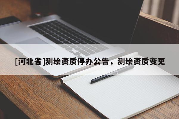 [河北省]測繪資質停辦公告，測繪資質變更