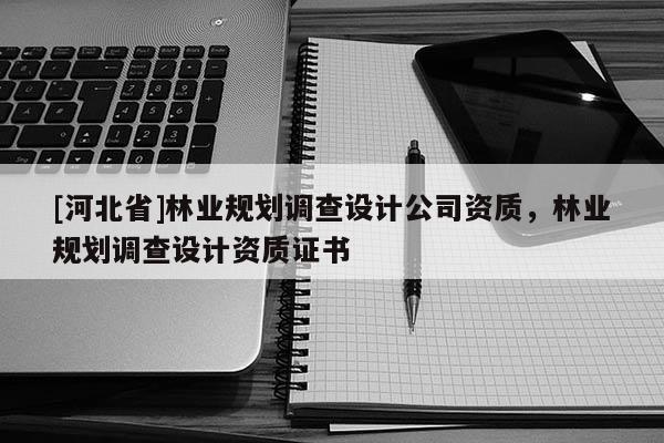 [河北省]林業(yè)規(guī)劃調(diào)查設(shè)計(jì)公司資質(zhì)，林業(yè)規(guī)劃調(diào)查設(shè)計(jì)資質(zhì)證書