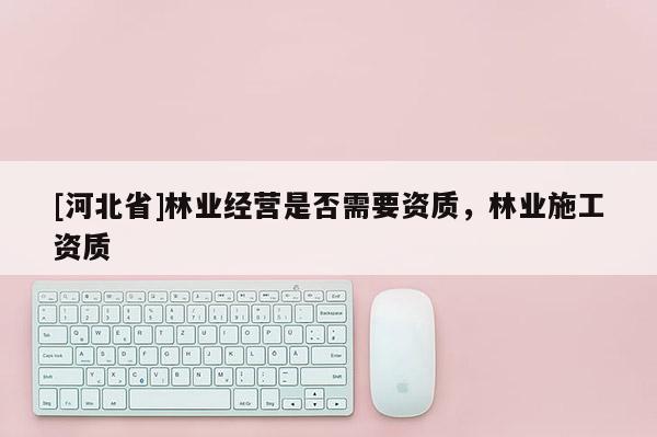 [河北省]林業經營是否需要資質，林業施工資質