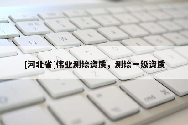 [河北省]偉業(yè)測(cè)繪資質(zhì)，測(cè)繪一級(jí)資質(zhì)