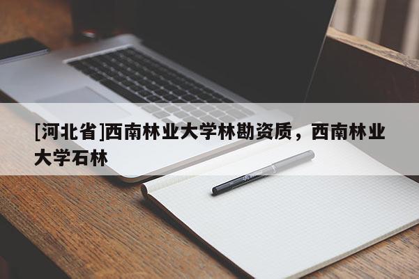 [河北省]西南林業(yè)大學(xué)林勘資質(zhì)，西南林業(yè)大學(xué)石林