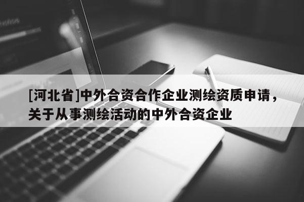 [河北省]中外合資合作企業測繪資質申請，關于從事測繪活動的中外合資企業