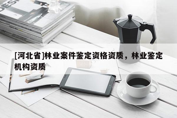 [河北省]林業(yè)案件鑒定資格資質(zhì)，林業(yè)鑒定機構(gòu)資質(zhì)
