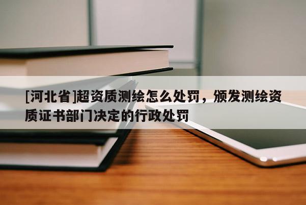 [河北省]超資質(zhì)測繪怎么處罰，頒發(fā)測繪資質(zhì)證書部門決定的行政處罰