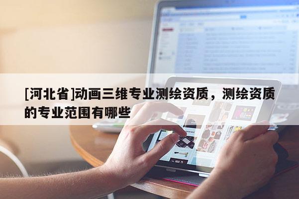 [河北省]動(dòng)畫三維專業(yè)測繪資質(zhì)，測繪資質(zhì)的專業(yè)范圍有哪些