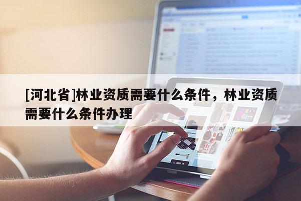 [河北省]林業資質需要什么條件，林業資質需要什么條件辦理