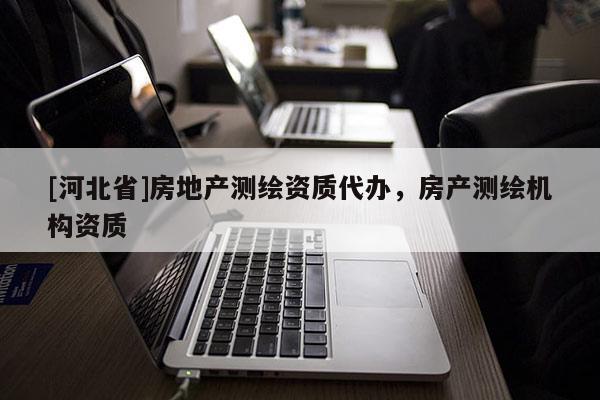[河北省]房地產測繪資質代辦，房產測繪機構資質