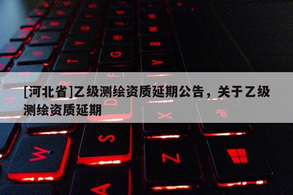 [河北省]乙級測繪資質延期公告，關于乙級測繪資質延期