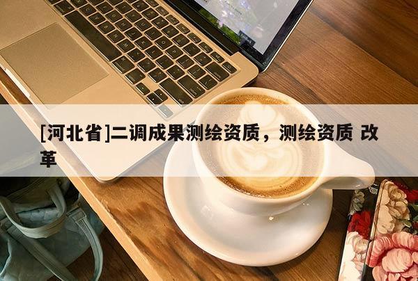 [河北省]二調成果測繪資質，測繪資質 改革