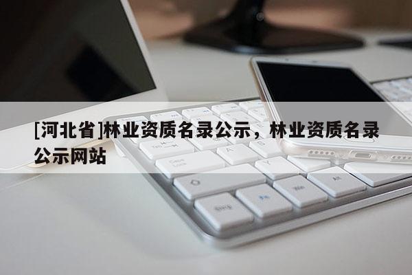 [河北省]林業資質名錄公示，林業資質名錄公示網站