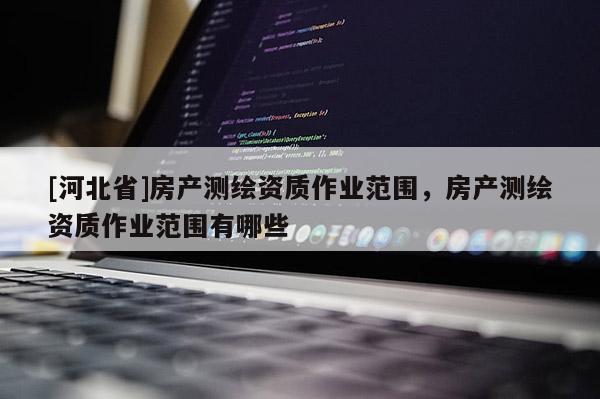 [河北省]房產測繪資質作業范圍，房產測繪資質作業范圍有哪些