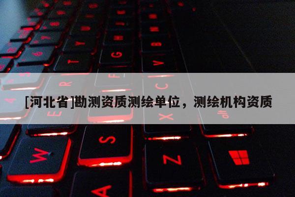 [河北省]勘測資質測繪單位，測繪機構資質