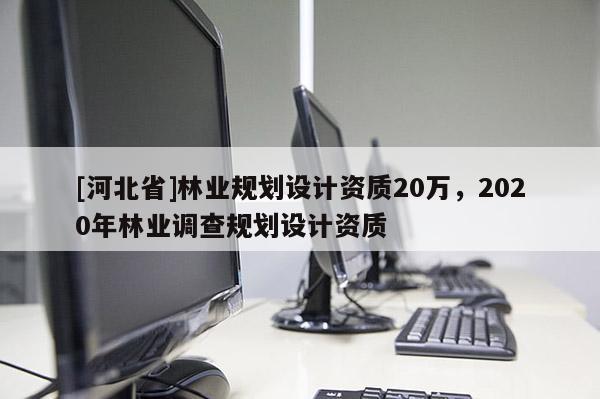 [河北省]林業(yè)規(guī)劃設(shè)計(jì)資質(zhì)20萬，2020年林業(yè)調(diào)查規(guī)劃設(shè)計(jì)資質(zhì)