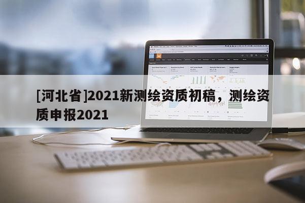 [河北省]2021新測繪資質初稿，測繪資質申報2021