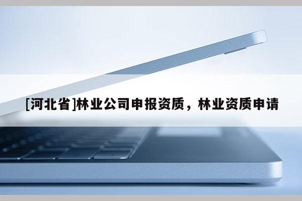 [河北省]林業(yè)公司申報(bào)資質(zhì)，林業(yè)資質(zhì)申請(qǐng)