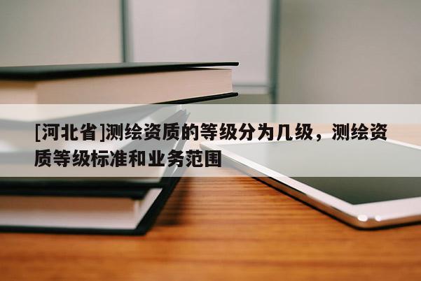 [河北省]測繪資質的等級分為幾級，測繪資質等級標準和業務范圍