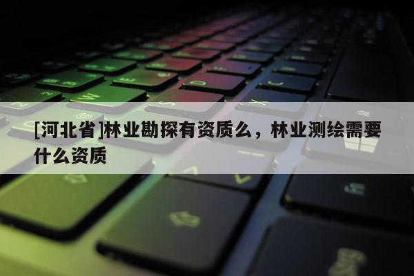[河北省]林業勘探有資質么，林業測繪需要什么資質
