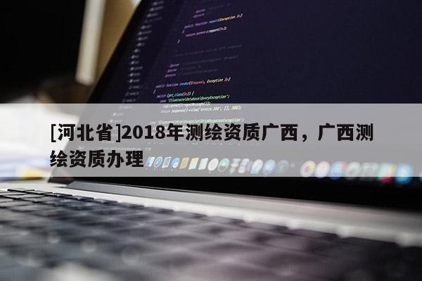 [河北省]2018年測繪資質廣西，廣西測繪資質辦理