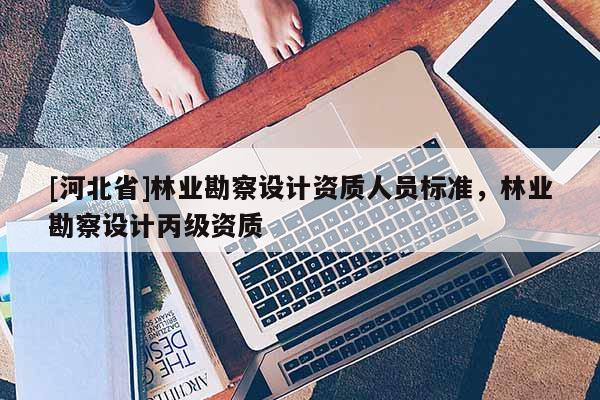 [河北省]林業勘察設計資質人員標準，林業勘察設計丙級資質
