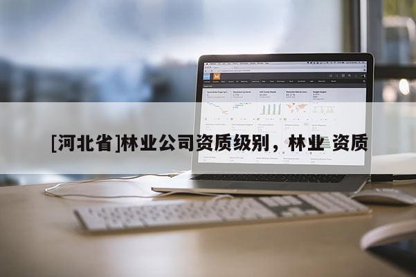 [河北省]林業公司資質級別，林業 資質