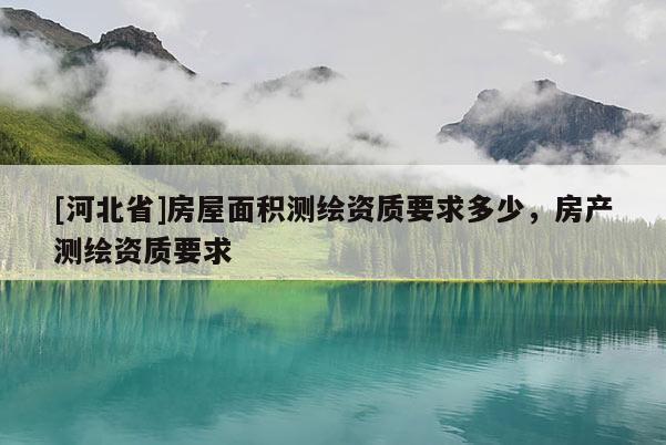 [河北省]房屋面積測繪資質要求多少，房產測繪資質要求
