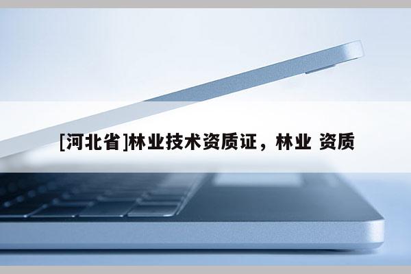[河北省]林業技術資質證，林業 資質