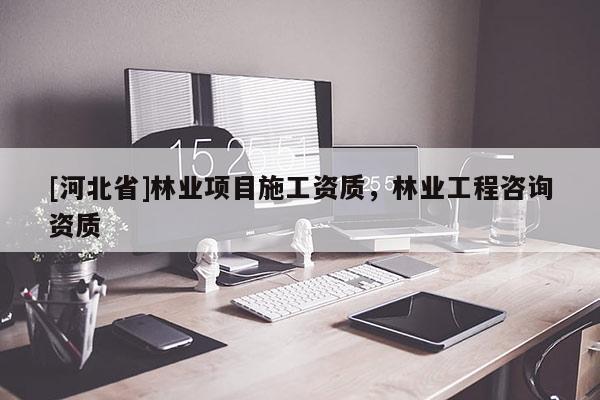 [河北省]林業項目施工資質，林業工程咨詢資質