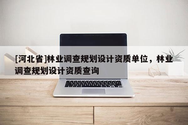 [河北省]林業(yè)調(diào)查規(guī)劃設(shè)計資質(zhì)單位，林業(yè)調(diào)查規(guī)劃設(shè)計資質(zhì)查詢