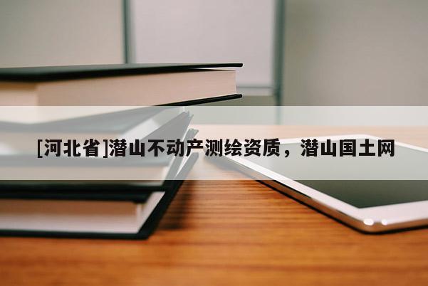 [河北省]潛山不動(dòng)產(chǎn)測(cè)繪資質(zhì)，潛山國(guó)土網(wǎng)