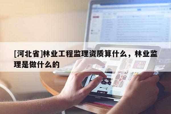 [河北省]林業(yè)工程監(jiān)理資質(zhì)算什么，林業(yè)監(jiān)理是做什么的