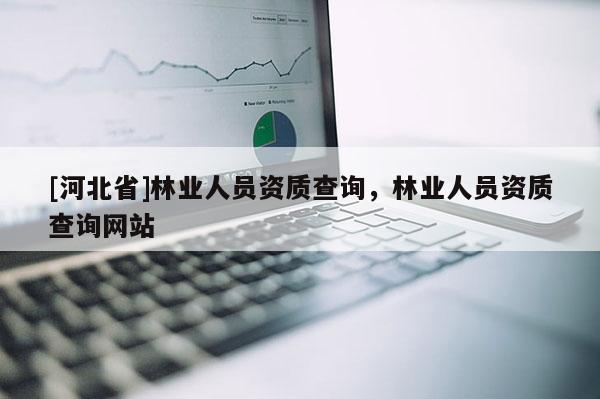 [河北省]林業(yè)人員資質(zhì)查詢，林業(yè)人員資質(zhì)查詢網(wǎng)站