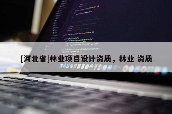 [河北省]林業(yè)項(xiàng)目設(shè)計(jì)資質(zhì)，林業(yè) 資質(zhì)