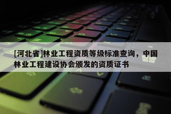 [河北省]林業(yè)工程資質等級標準查詢，中國林業(yè)工程建設協(xié)會頒發(fā)的資質證書