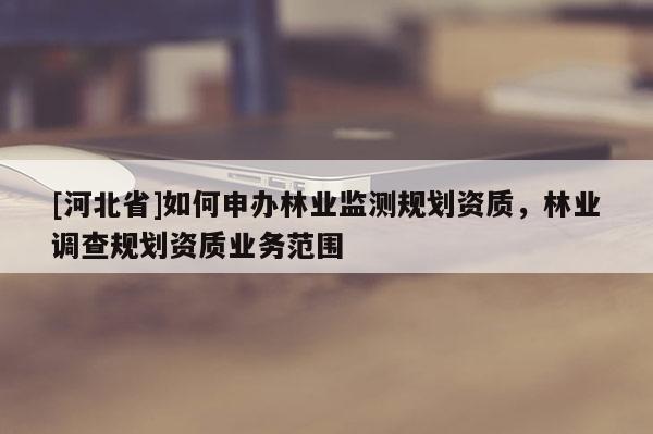 [河北省]如何申辦林業監測規劃資質，林業調查規劃資質業務范圍