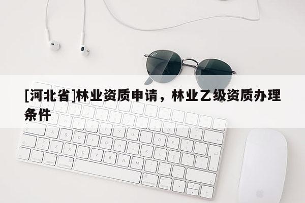 [河北省]林業(yè)資質(zhì)申請(qǐng)，林業(yè)乙級(jí)資質(zhì)辦理?xiàng)l件