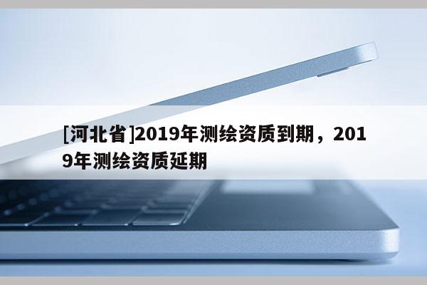 [河北省]2019年測繪資質到期，2019年測繪資質延期